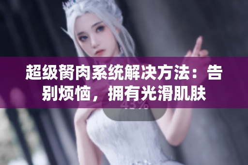超级胬肉系统解决方法：告别烦恼，拥有光滑肌肤