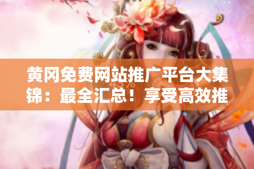 黄冈免费网站推广平台大集锦：最全汇总！享受高效推广带来的收益和品牌提升