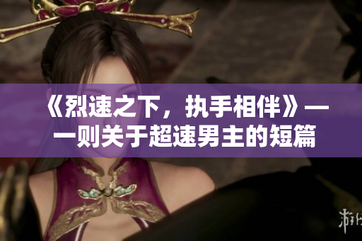 《烈速之下，执手相伴》— 一则关于超速男主的短篇故事