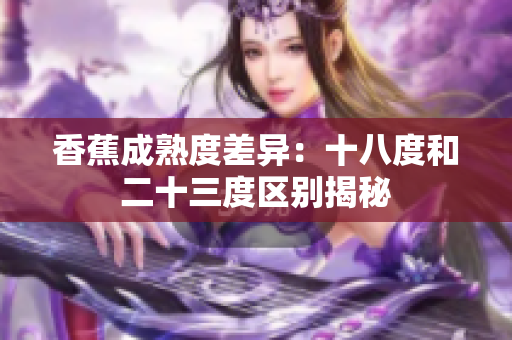 香蕉成熟度差异：十八度和二十三度区别揭秘