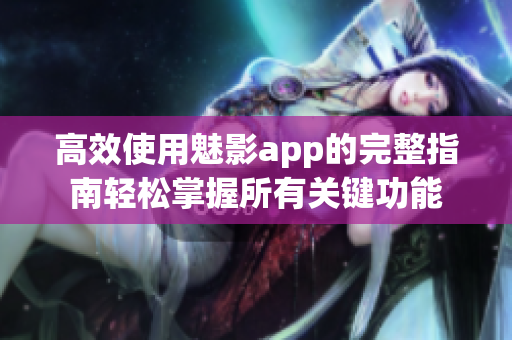 高效使用魅影app的完整指南轻松掌握所有关键功能