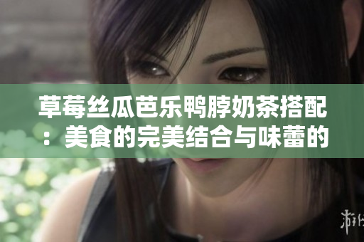 草莓丝瓜芭乐鸭脖奶茶搭配：美食的完美结合与味蕾的享受