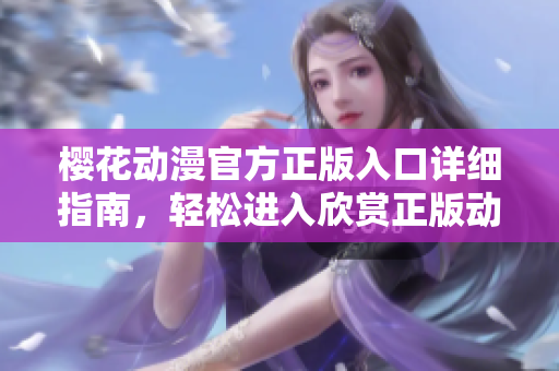樱花动漫官方正版入口详细指南，轻松进入欣赏正版动漫