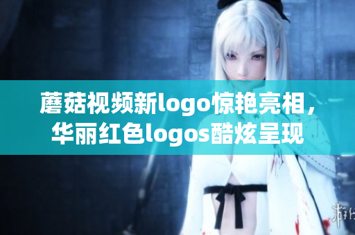 蘑菇视频新logo惊艳亮相，华丽红色logos酷炫呈现