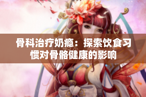 骨科治疗奶瘾：探索饮食习惯对骨骼健康的影响