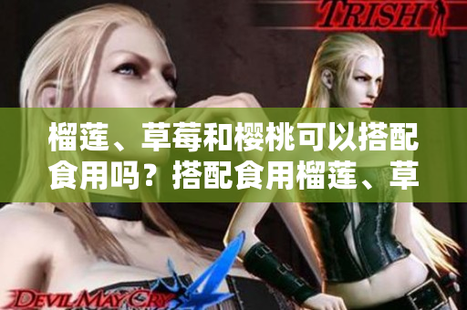 榴莲、草莓和樱桃可以搭配食用吗？搭配食用榴莲、草莓和樱桃的好处及注意事项