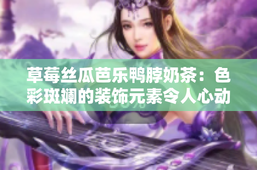 草莓丝瓜芭乐鸭脖奶茶：色彩斑斓的装饰元素令人心动