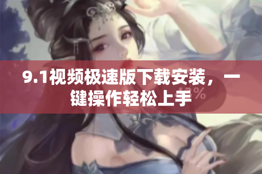 9.1视频极速版下载安装，一键操作轻松上手