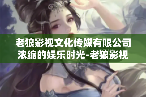 老狼影视文化传媒有限公司浓缩的娱乐时光-老狼影视传媒公司