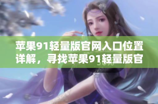 苹果91轻量版官网入口位置详解，寻找苹果91轻量版官网入口的方法分享