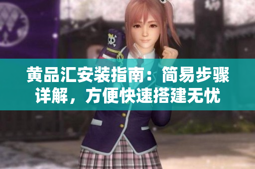 黄品汇安装指南：简易步骤详解，方便快速搭建无忧