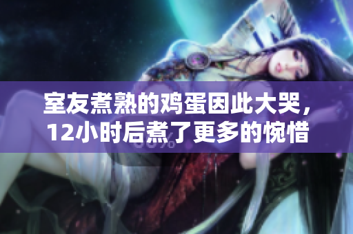 室友煮熟的鸡蛋因此大哭，12小时后煮了更多的惋惜
