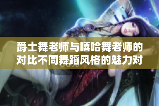 爵士舞老师与嘻哈舞老师的对比不同舞蹈风格的魅力对比