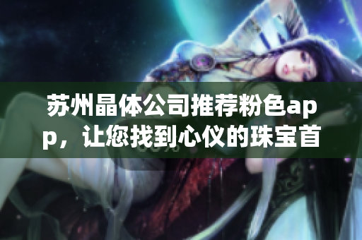 苏州晶体公司推荐粉色app，让您找到心仪的珠宝首饰