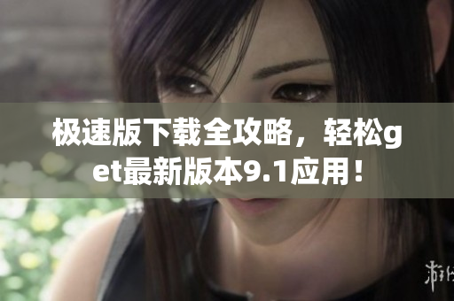极速版下载全攻略，轻松get最新版本9.1应用！