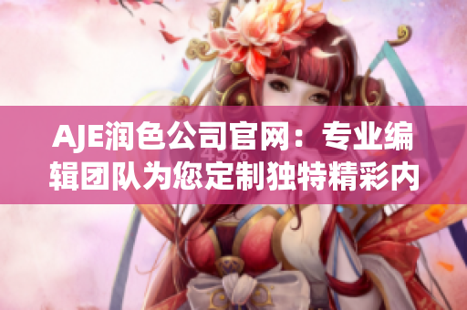 AJE润色公司官网：专业编辑团队为您定制独特精彩内容