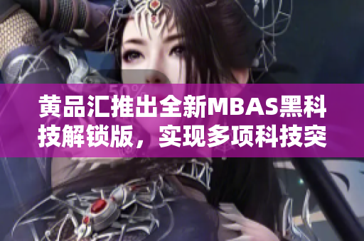 黄品汇推出全新MBAS黑科技解锁版，实现多项科技突破