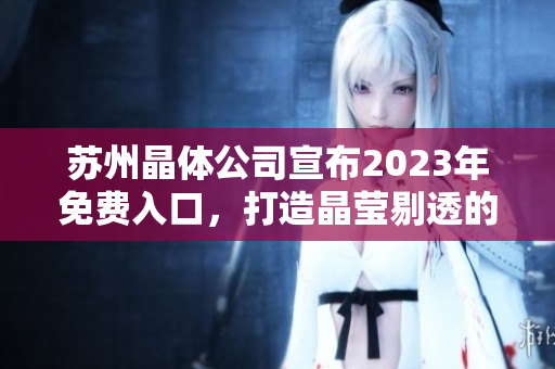 苏州晶体公司宣布2023年免费入口，打造晶莹剔透的未来科技之窗