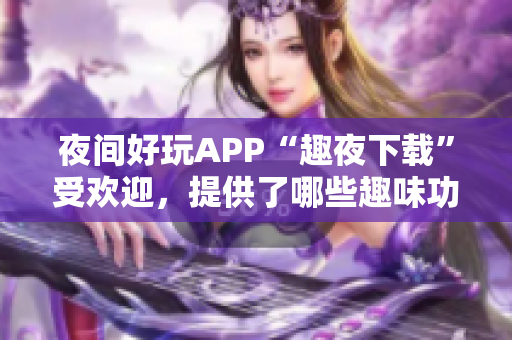 夜间好玩APP“趣夜下载”受欢迎，提供了哪些趣味功能？