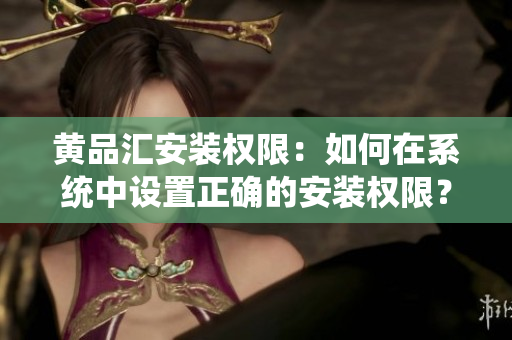 黄品汇安装权限：如何在系统中设置正确的安装权限？