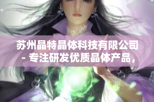 苏州晶特晶体科技有限公司 - 专注研发优质晶体产品，引领晶体科技创新