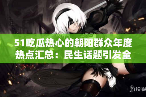 51吃瓜热心的朝阳群众年度热点汇总：民生话题引发全民关注