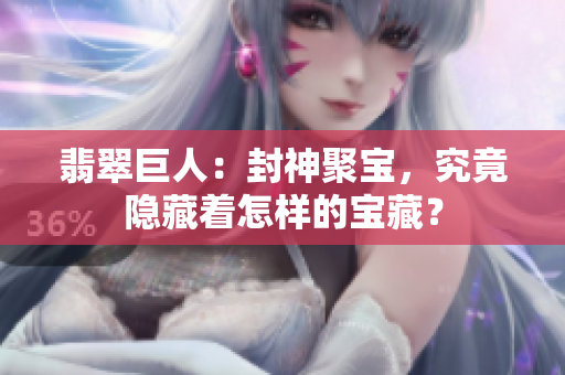 翡翠巨人：封神聚宝，究竟隐藏着怎样的宝藏？