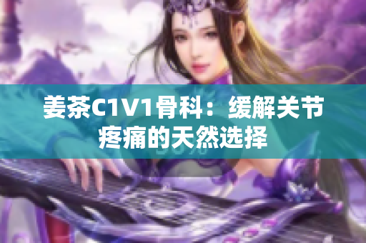 姜茶C1V1骨科：缓解关节疼痛的天然选择