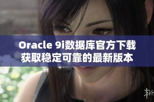 Oracle 9i数据库官方下载获取稳定可靠的最新版本