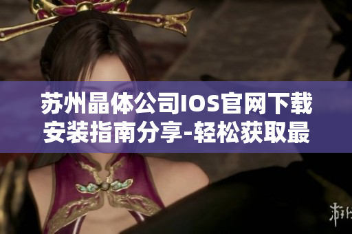 苏州晶体公司IOS官网下载安装指南分享-轻松获取最新版本应用程序