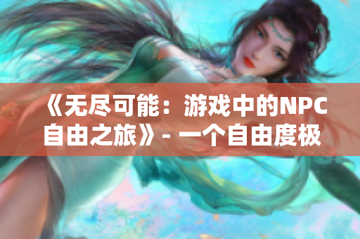 《无尽可能：游戏中的NPC自由之旅》- 一个自由度极高的游戏！