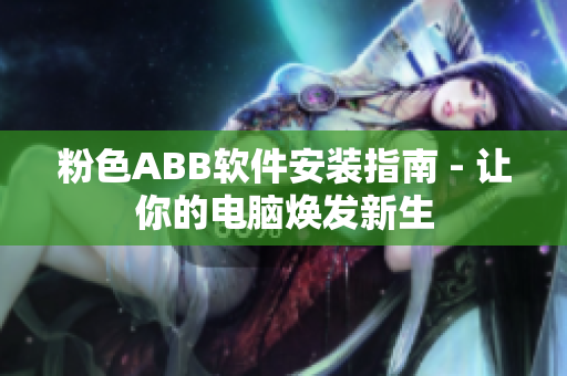 粉色ABB软件安装指南 - 让你的电脑焕发新生