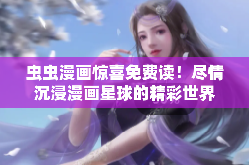 虫虫漫画惊喜免费读！尽情沉浸漫画星球的精彩世界