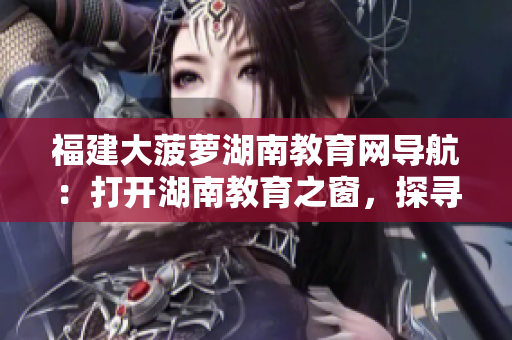 福建大菠萝湖南教育网导航：打开湖南教育之窗，探寻福建大菠萝新乐园