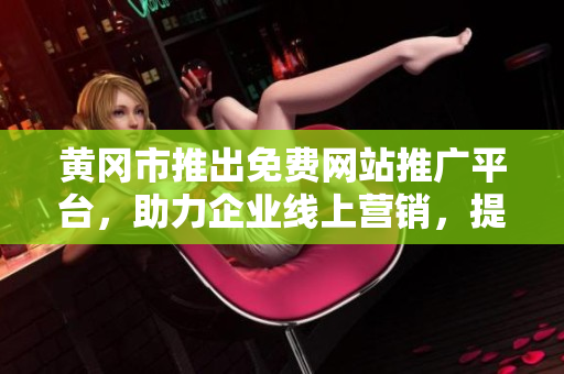 黄冈市推出免费网站推广平台，助力企业线上营销，提升品牌知名度
