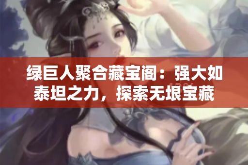 绿巨人聚合藏宝阁：强大如泰坦之力，探索无垠宝藏