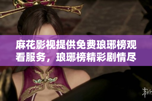 麻花影视提供免费琅琊榜观看服务，琅琊榜精彩剧情尽在麻花影视