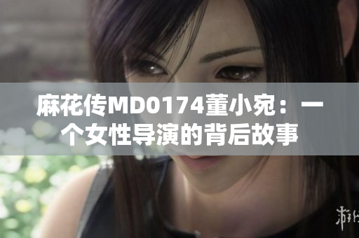 麻花传MD0174董小宛：一个女性导演的背后故事