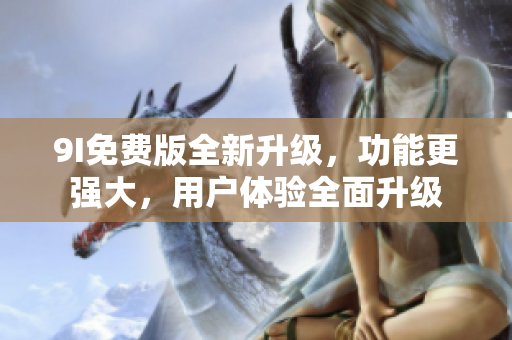 9I免费版全新升级，功能更强大，用户体验全面升级