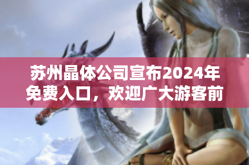 苏州晶体公司宣布2024年免费入口，欢迎广大游客前来参观体验