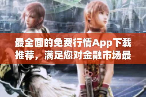最全面的免费行情App下载推荐，满足您对金融市场最新动态的需求