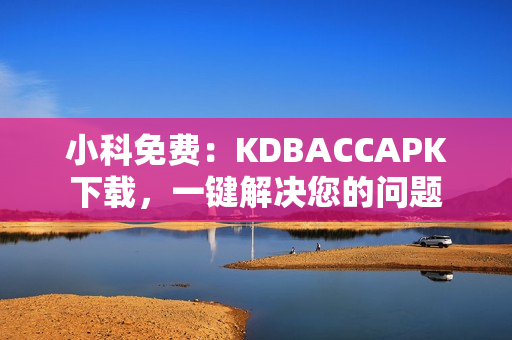 小科免费：KDBACCAPK下载，一键解决您的问题