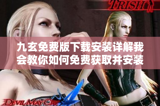 九玄免费版下载安装详解我会教你如何免费获取并安装这款神秘的软件