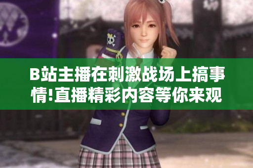 B站主播在刺激战场上搞事情!直播精彩内容等你来观看!