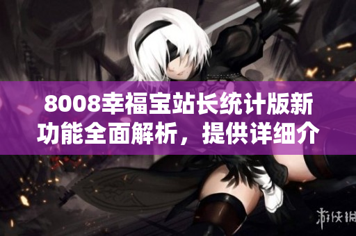 8008幸福宝站长统计版新功能全面解析，提供详细介绍