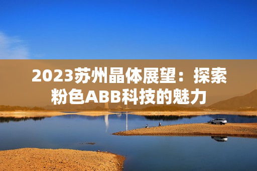2023苏州晶体展望：探索粉色ABB科技的魅力