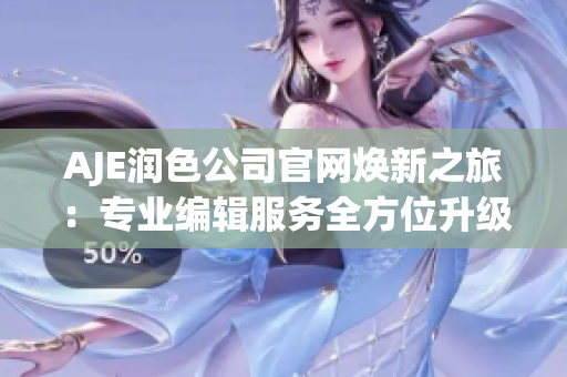 AJE润色公司官网焕新之旅：专业编辑服务全方位升级