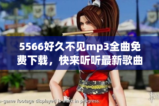 5566好久不见mp3全曲免费下载，快来听听最新歌曲5566好久不见mp3下载地址分享
