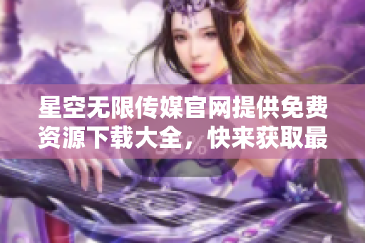 星空无限传媒官网提供免费资源下载大全，快来获取最新的电影、音乐和游戏资源!