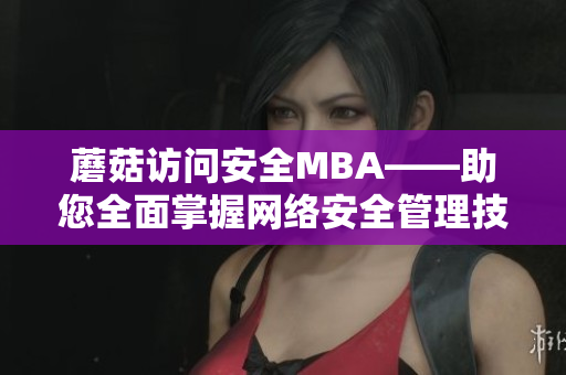 蘑菇访问安全MBA——助您全面掌握网络安全管理技能